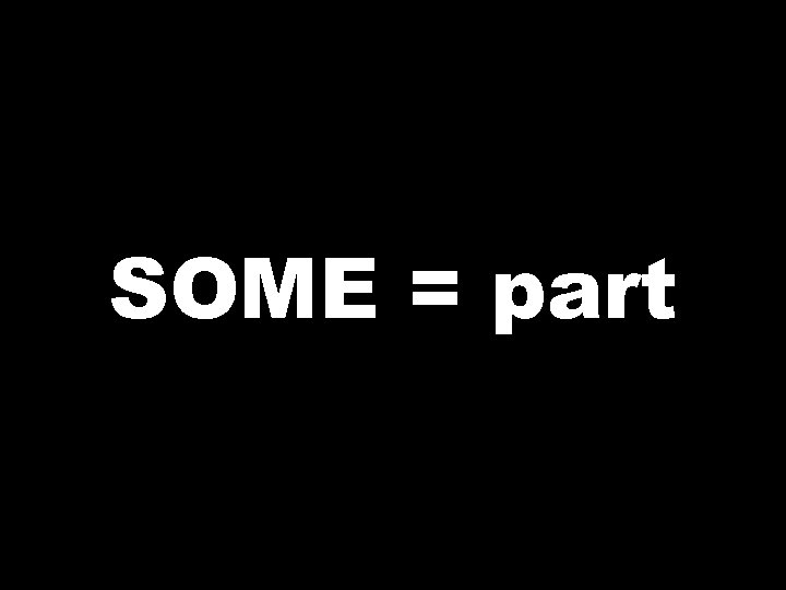 SOME = part 