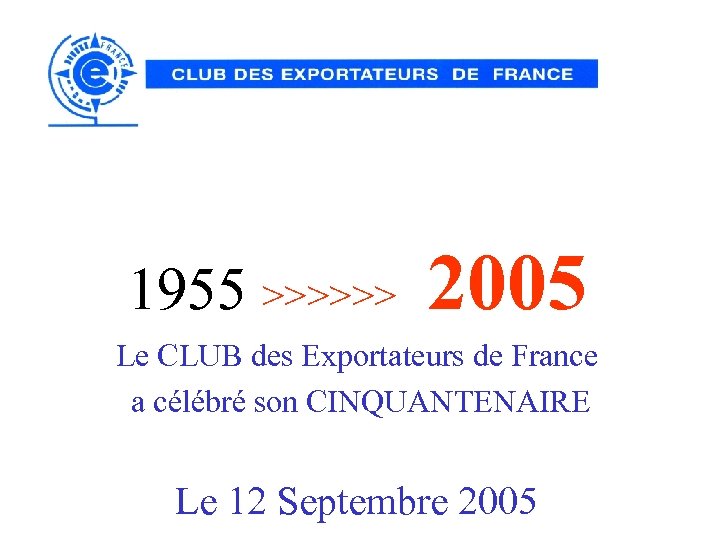 1955 >>>>>> 2005 Le CLUB des Exportateurs de France a célébré son CINQUANTENAIRE Le