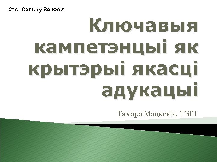 21 st Century Schools Ключавыя кампетэнцыі як крытэрыі якасці адукацыі Тамара Мацкевіч, ТБШ 