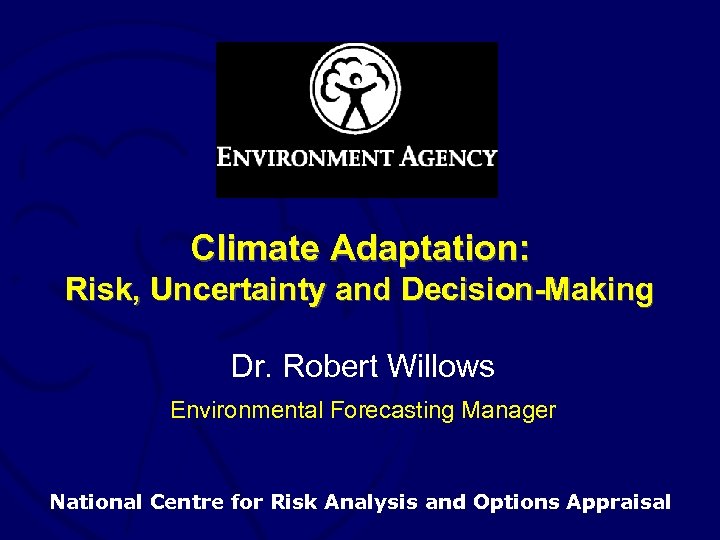 Climate Adaptation: Risk, Uncertainty and Decision-Making Dr. Robert Willows Environmental Forecasting Manager National Centre