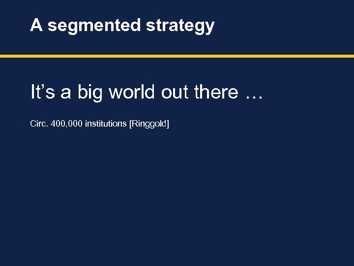 A segmented strategy It’s a big world out there … Circ. 400, 000 institutions