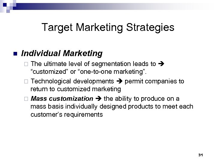 Target Marketing Strategies n Individual Marketing The ultimate level of segmentation leads to “customized”