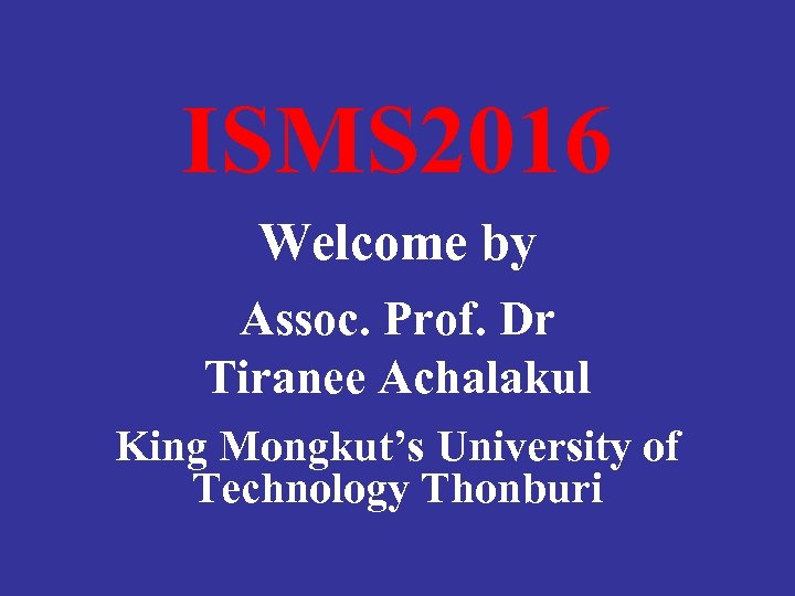 ISMS 2016 Welcome by Assoc. Prof. Dr Tiranee Achalakul King Mongkut’s University of Technology