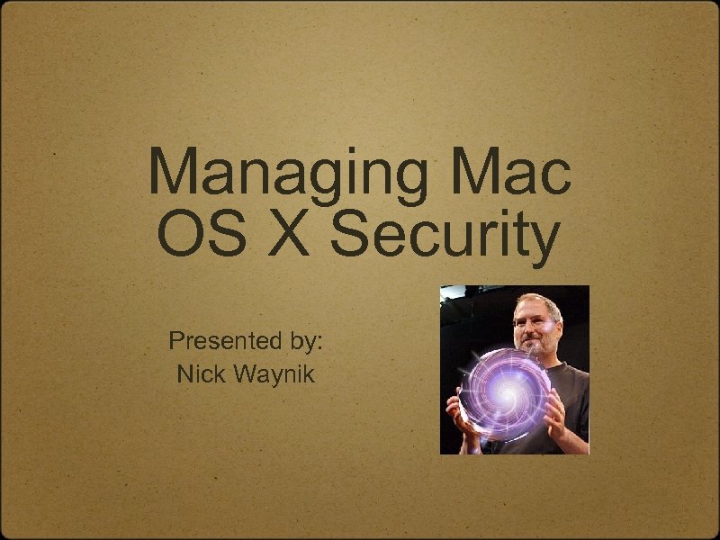 Managing Mac OS X Security Presented by: Nick Waynik 