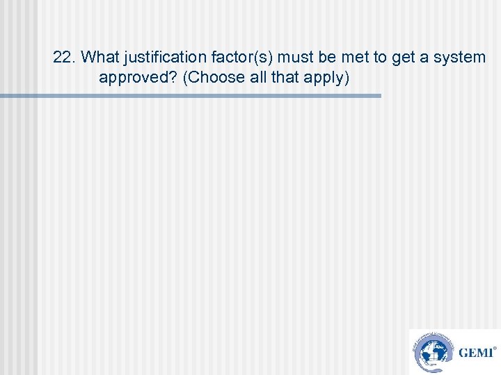 22. What justification factor(s) must be met to get a system approved? (Choose all