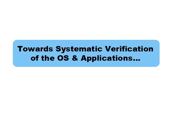 Towards Systematic Verification of the OS & Applications… 