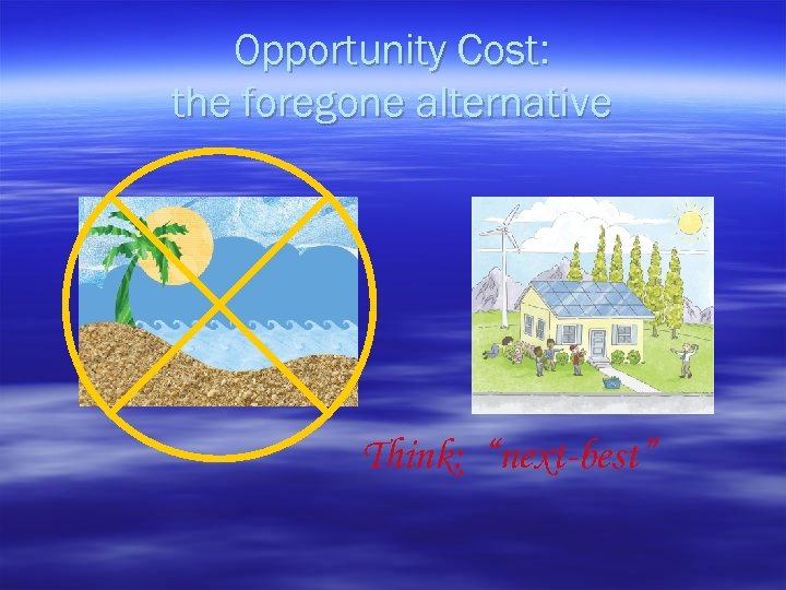 Opportunity Cost: the foregone alternative Think: “next-best” 