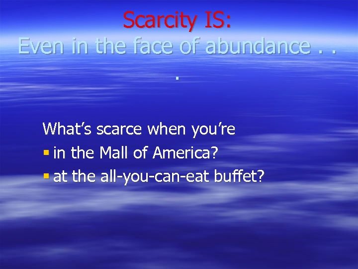 Scarcity IS: Even in the face of abundance. . . What’s scarce when you’re