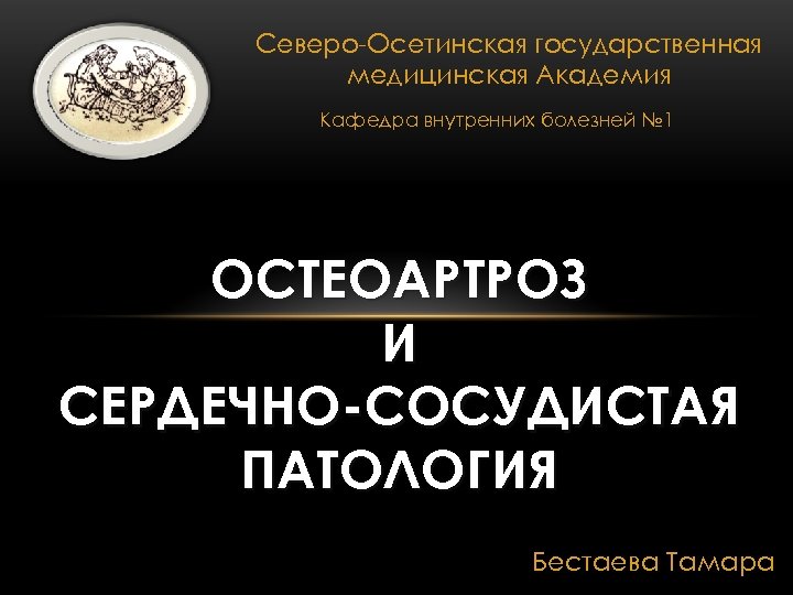 Северо-Осетинская государственная медицинская Академия Кафедра внутренних болезней № 1 ОСТЕОАРТРОЗ И СЕРДЕЧНО-СОСУДИСТАЯ ПАТОЛОГИЯ Бестаева