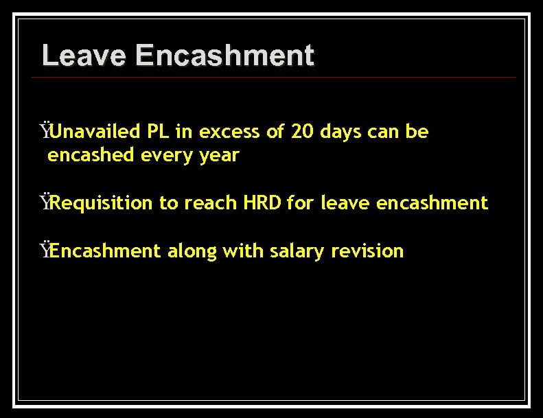 Leave Encashment Ÿ Unavailed PL in excess of 20 days can be encashed every