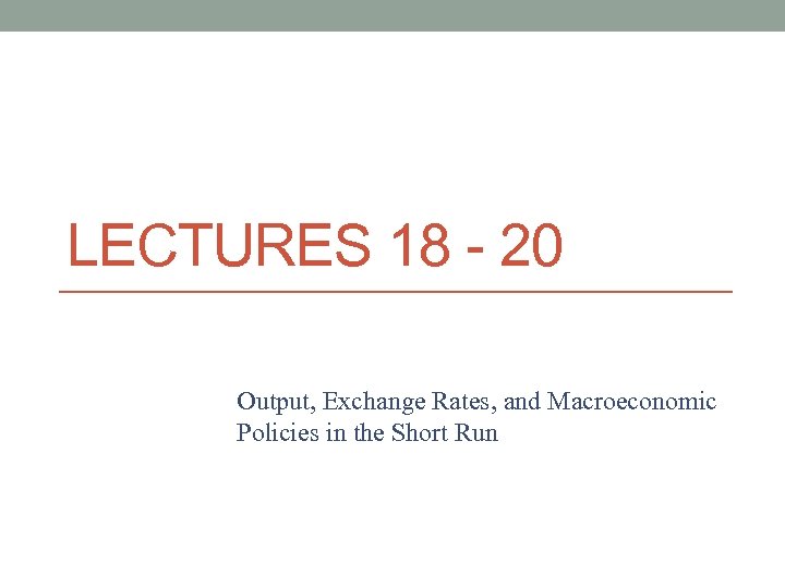 LECTURES 18 - 20 Output, Exchange Rates, and Macroeconomic Policies in the Short Run