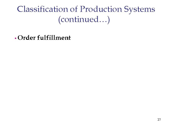 Classification of Production Systems (continued…) § Order fulfillment 27 