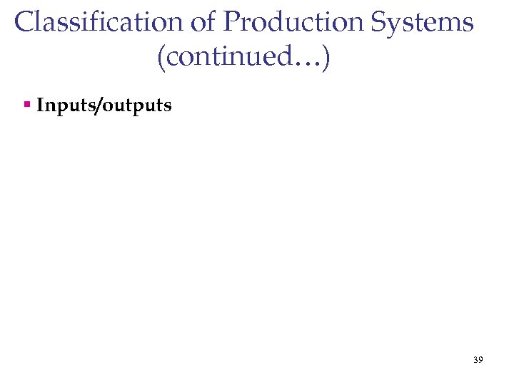 Classification of Production Systems (continued…) § Inputs/outputs 39 