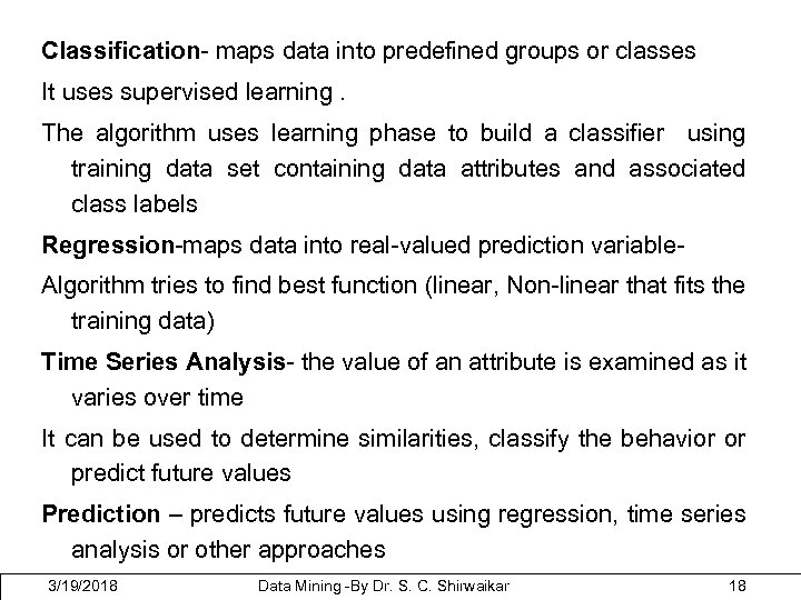 Classification- maps data into predefined groups or classes It uses supervised learning. The algorithm