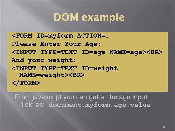 DOM example <FORM ID=myform ACTION=… Please Enter Your Age: <INPUT TYPE=TEXT ID=age NAME=age><BR> And