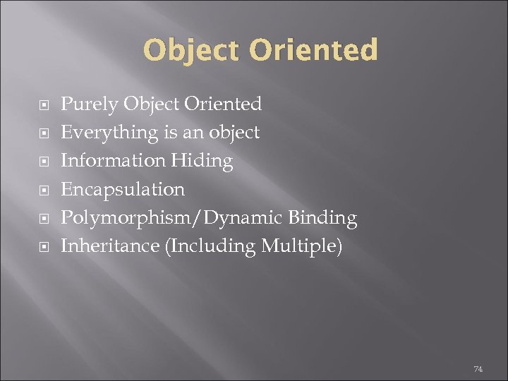 Object Oriented Purely Object Oriented Everything is an object Information Hiding Encapsulation Polymorphism/Dynamic Binding