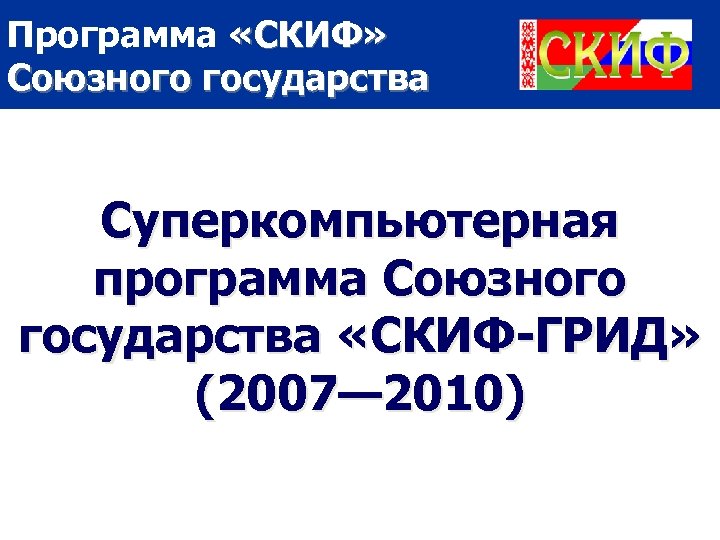 Программа «СКИФ» Союзного государства Суперкомпьютерная программа Союзного государства «СКИФ-ГРИД» (2007— 2010) 