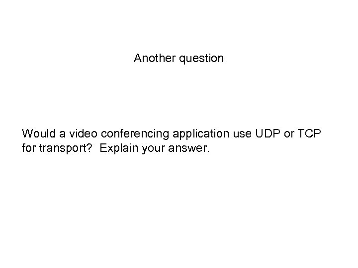 Another question Would a video conferencing application use UDP or TCP for transport? Explain