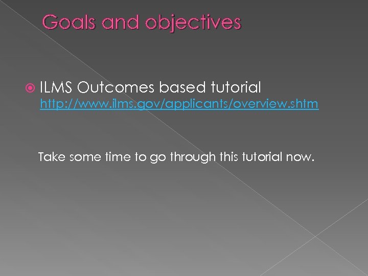 Goals and objectives ILMS Outcomes based tutorial http: //www. ilms. gov/applicants/overview. shtm Take some