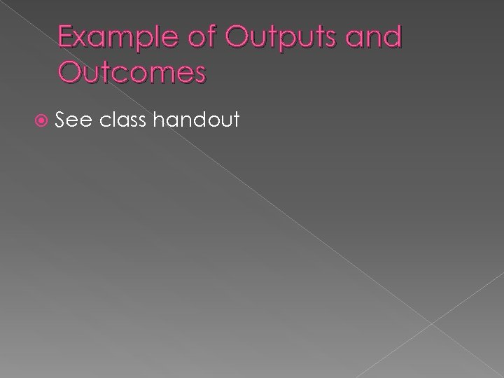 Example of Outputs and Outcomes See class handout 