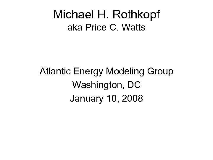 Michael H. Rothkopf aka Price C. Watts Atlantic Energy Modeling Group Washington, DC January