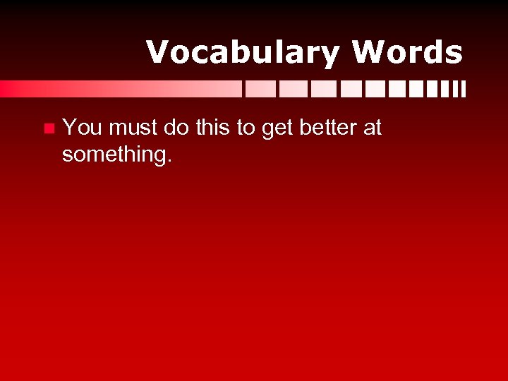 Vocabulary Words n You must do this to get better at something. 