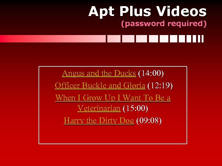 Apt Plus Videos (password required) Angus and the Ducks (14: 00) Officer Buckle and
