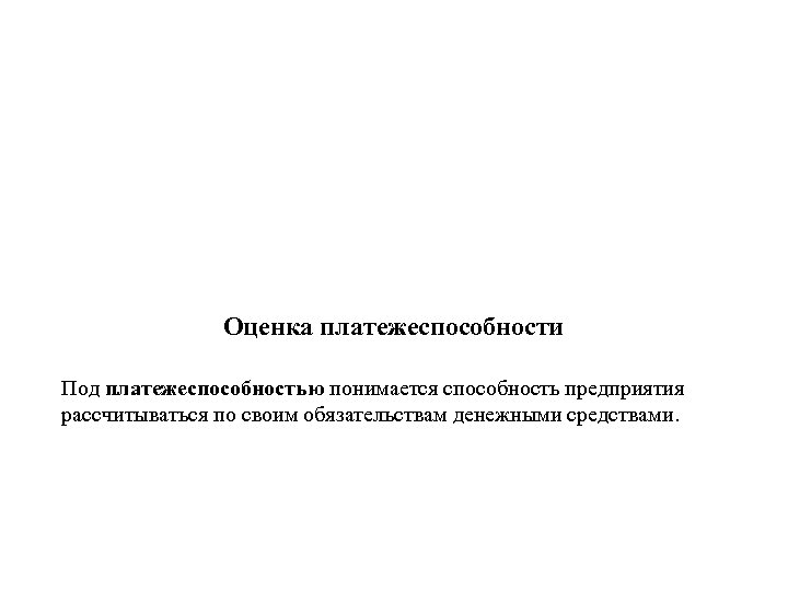 Оценка платежеспособности Под платежеспособностью понимается способность предприятия рассчитываться по своим обязательствам денежными средствами. 