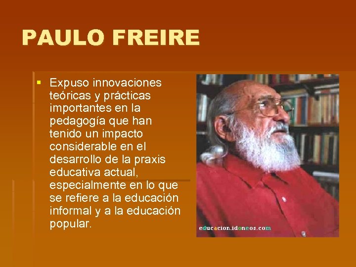PAULO FREIRE § Expuso innovaciones teóricas y prácticas importantes en la pedagogía que han