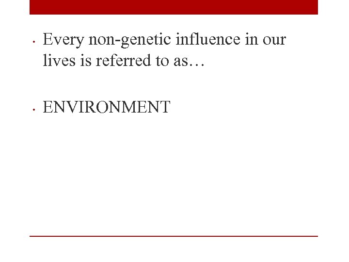  • • Every non-genetic influence in our lives is referred to as… ENVIRONMENT