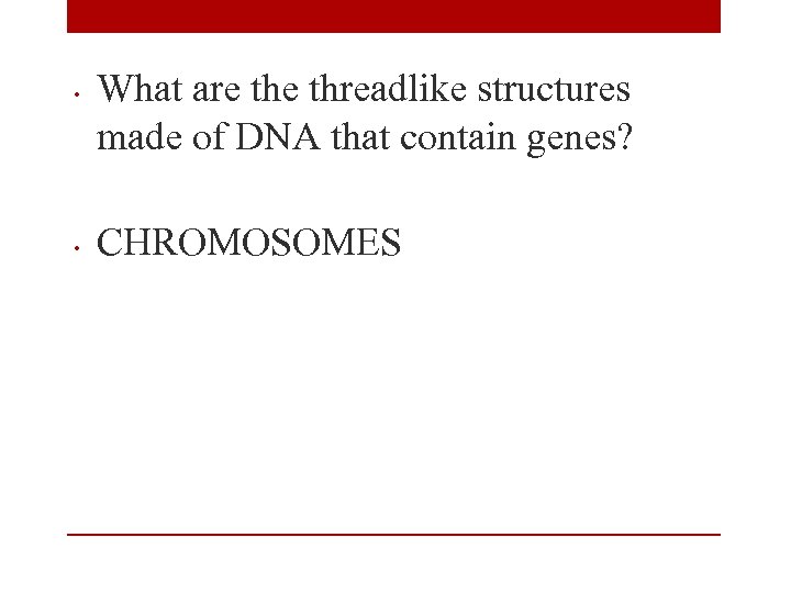  • • What are threadlike structures made of DNA that contain genes? CHROMOSOMES