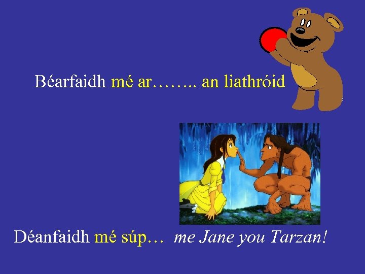 Béarfaidh mé ar……. . an liathróid Déanfaidh mé súp… me Jane you Tarzan! 