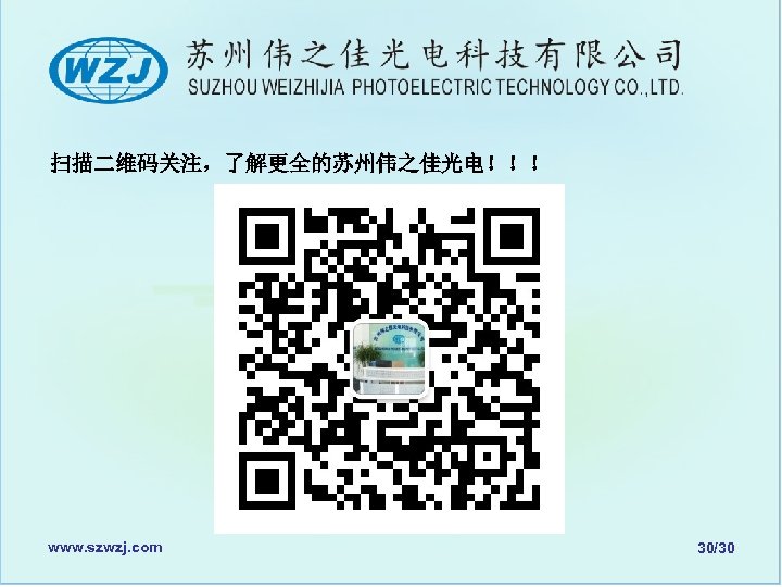 扫描二维码关注，了解更全的苏州伟之佳光电！！！ www. szwzj. com 30/30 