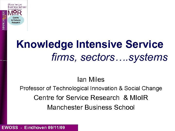 MIIR Centre for Service Research Knowledge Intensive Service firms, sectors…. systems Ian Miles Professor