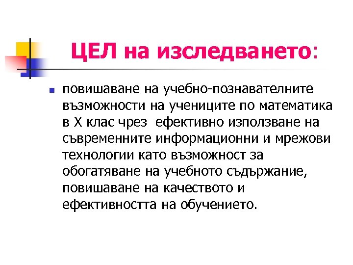 ЦЕЛ на изследването: n повишаване на учебно-познавателните възможности на учениците по математика в Х