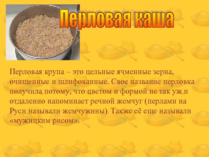 Перловая крупа – это цельные ячменные зерна, очищенные и шлифованные. Свое название перловка получила