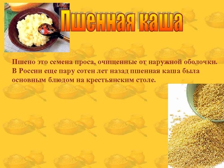Пшено это семена проса, очищенные от наружной оболочки. В России еще пару сотен лет