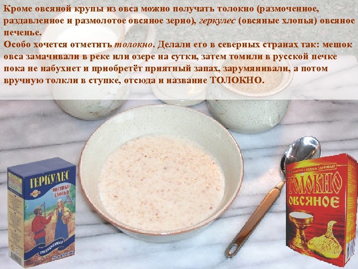 Кроме овсяной крупы из овса можно получать толокно (размоченное, раздавленное и размолотое овсяное зерно),