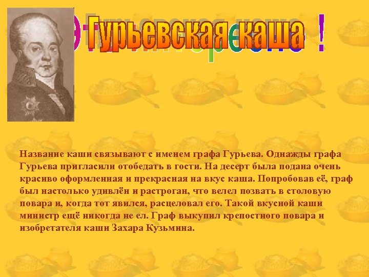 Название каши связывают с именем графа Гурьева. Однажды графа Гурьева пригласили отобедать в гости.