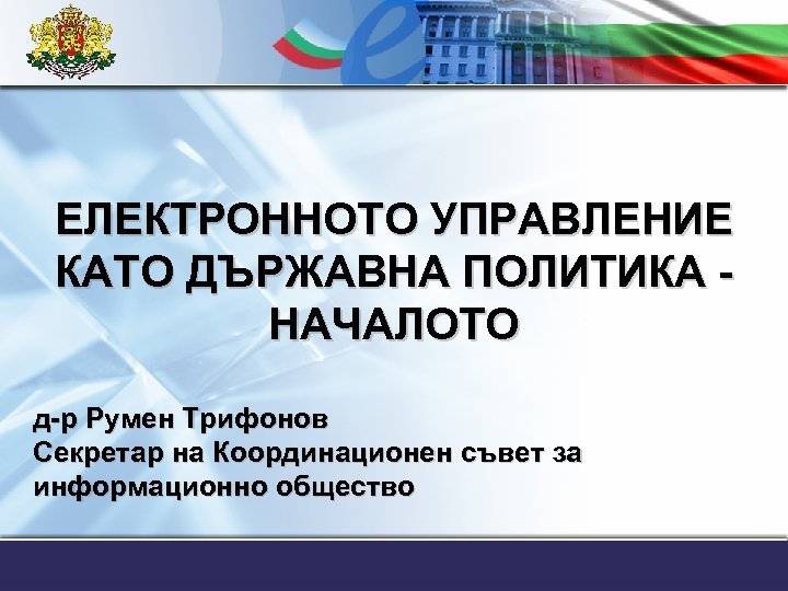 ЕЛЕКТРОННОТО УПРАВЛЕНИЕ КАТО ДЪРЖАВНА ПОЛИТИКА НАЧАЛОТО д-р Румен Трифонов Секретар на Координационен съвет за