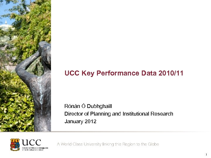 UCC Key Performance Data 2010/11 Rónán Ó Dubhghaill Director of Planning and Institutional Research
