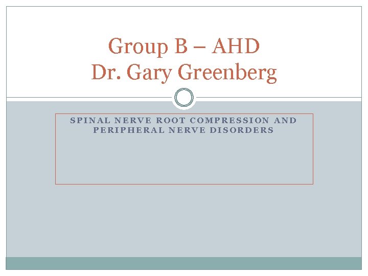 Group B – AHD Dr. Gary Greenberg SPINAL NERVE ROOT COMPRESSION AND PERIPHERAL NERVE