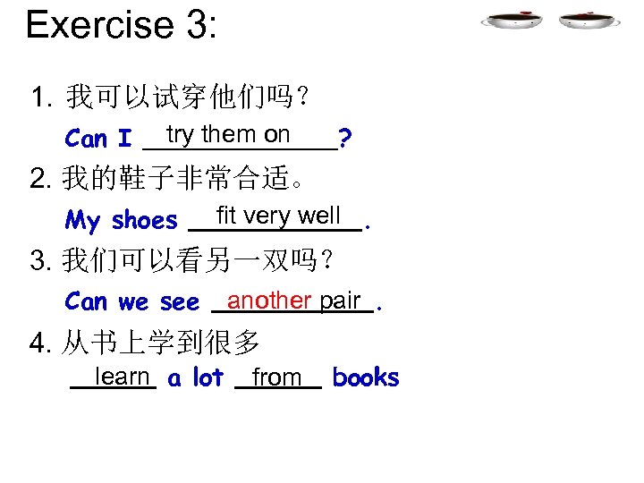 Exercise 3: 1. 我可以试穿他们吗？ Can I try them on ? 2. 我的鞋子非常合适。 My shoes