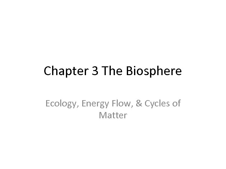 Chapter 3 The Biosphere Ecology, Energy Flow, & Cycles of Matter 