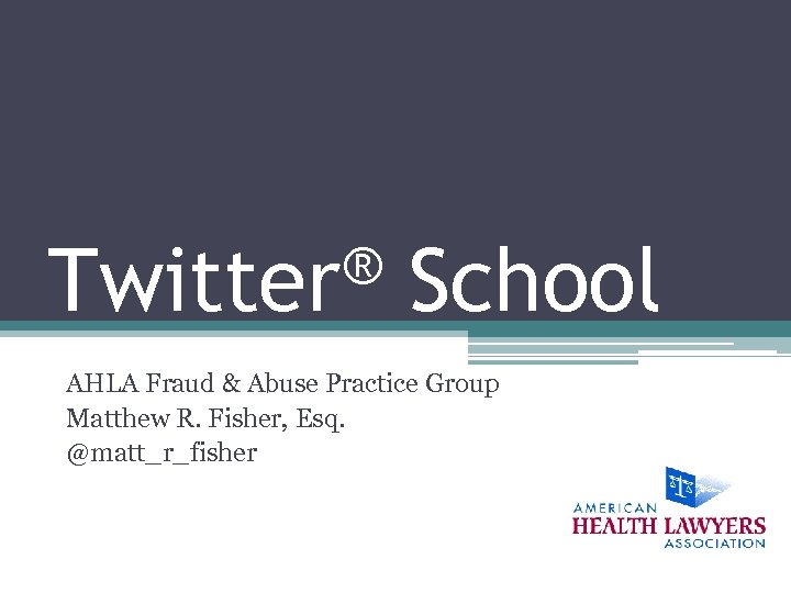 ® Twitter School AHLA Fraud & Abuse Practice Group Matthew R. Fisher, Esq. @matt_r_fisher