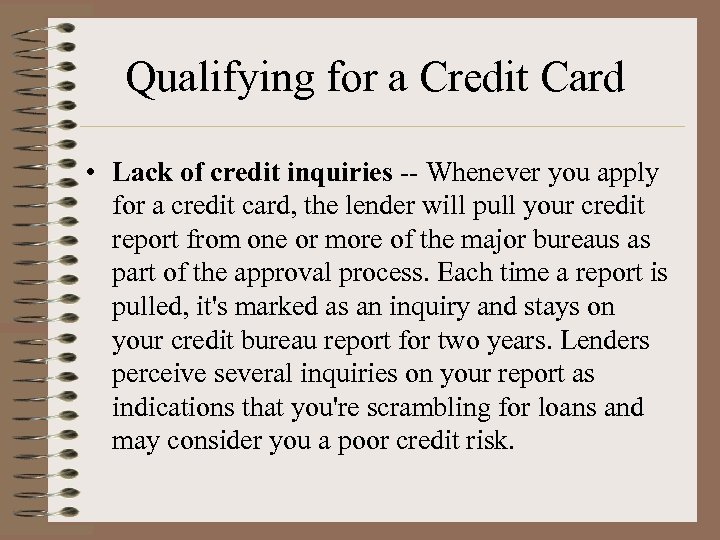 Qualifying for a Credit Card • Lack of credit inquiries -- Whenever you apply