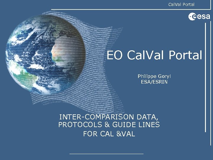 Cal. Val Portal EO Cal. Val Portal Philippe Goryl ESA/ESRIN INTER-COMPARISON DATA, PROTOCOLS &