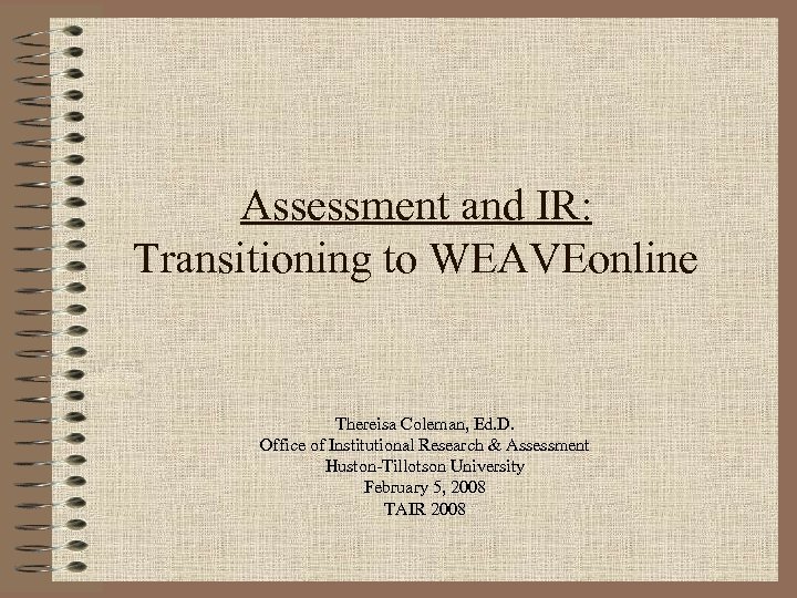 Assessment and IR: Transitioning to WEAVEonline Thereisa Coleman, Ed. D. Office of Institutional Research