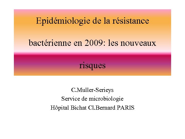 Epidémiologie de la résistance bactérienne en 2009: les nouveaux risques C. Muller-Serieys Service de