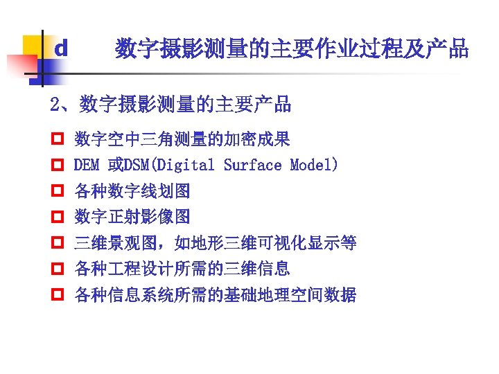 d 数字摄影测量的主要作业过程及产品 2、数字摄影测量的主要产品 p 数字空中三角测量的加密成果 p DEM 或DSM(Digital Surface Model) p 各种数字线划图 p 数字正射影像图